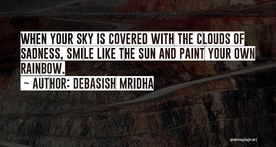 Debasish Mridha Quotes: When Your Sky Is Covered With The Clouds Of Sadness, Smile Like The Sun And Paint Your Own Rainbow.