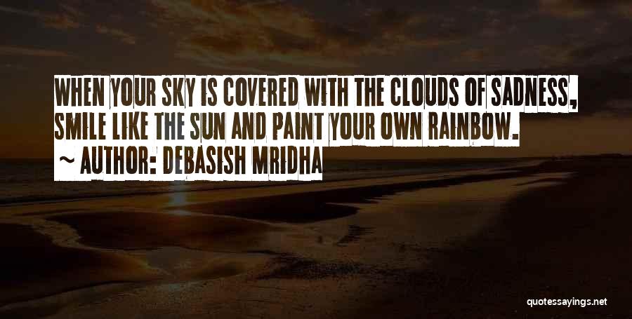 Debasish Mridha Quotes: When Your Sky Is Covered With The Clouds Of Sadness, Smile Like The Sun And Paint Your Own Rainbow.