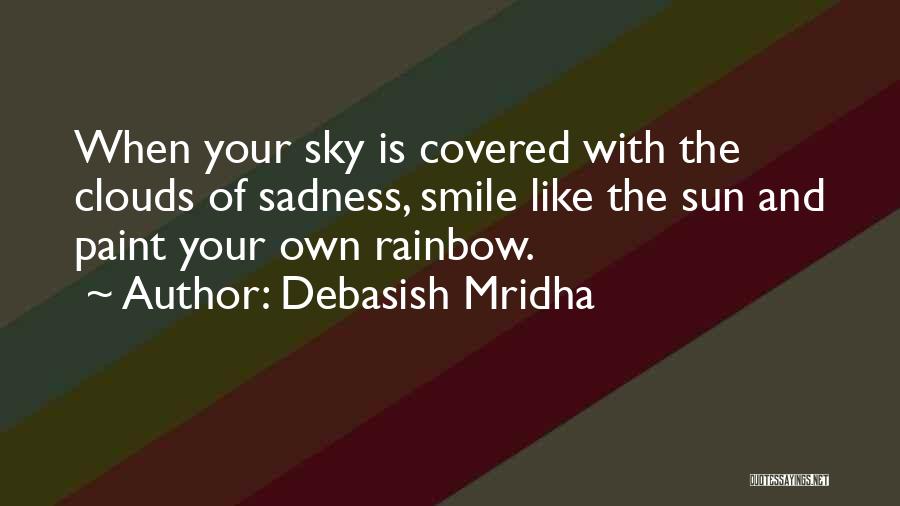 Debasish Mridha Quotes: When Your Sky Is Covered With The Clouds Of Sadness, Smile Like The Sun And Paint Your Own Rainbow.