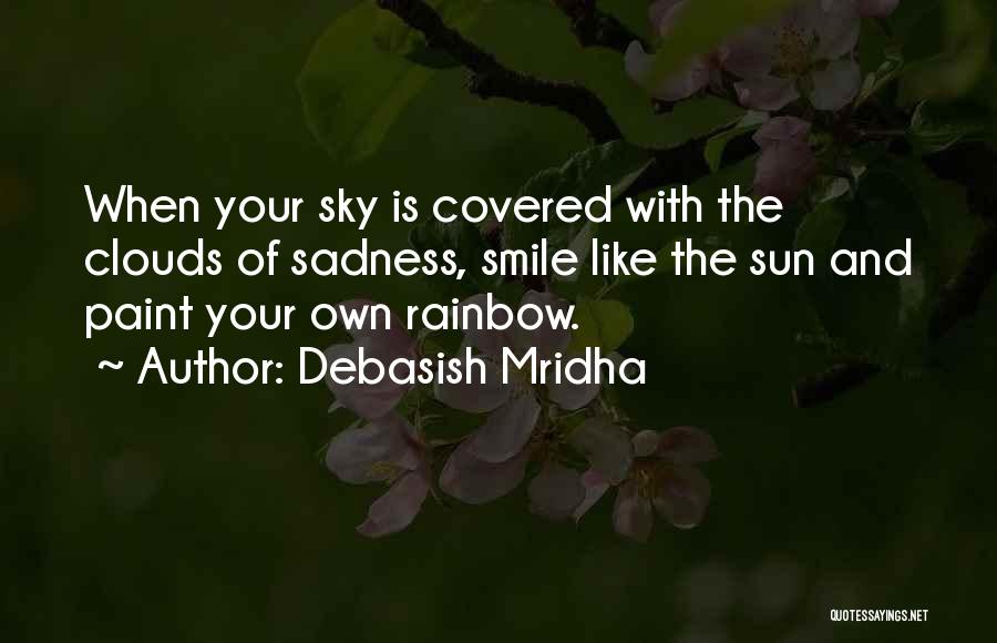 Debasish Mridha Quotes: When Your Sky Is Covered With The Clouds Of Sadness, Smile Like The Sun And Paint Your Own Rainbow.