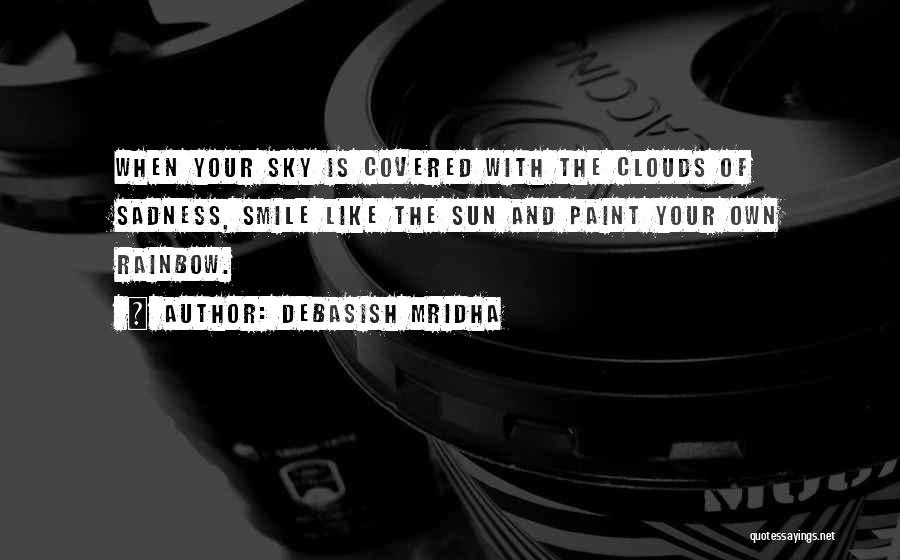 Debasish Mridha Quotes: When Your Sky Is Covered With The Clouds Of Sadness, Smile Like The Sun And Paint Your Own Rainbow.