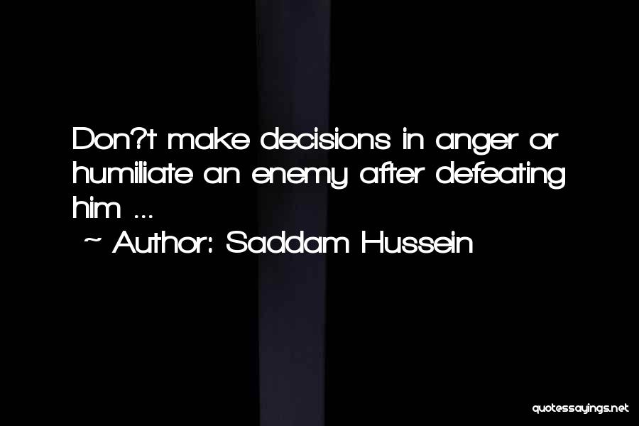 Saddam Hussein Quotes: Don?t Make Decisions In Anger Or Humiliate An Enemy After Defeating Him ...