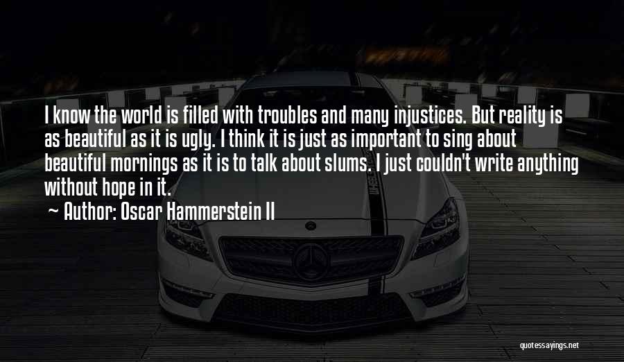 Oscar Hammerstein II Quotes: I Know The World Is Filled With Troubles And Many Injustices. But Reality Is As Beautiful As It Is Ugly.