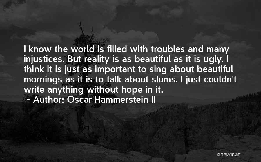 Oscar Hammerstein II Quotes: I Know The World Is Filled With Troubles And Many Injustices. But Reality Is As Beautiful As It Is Ugly.