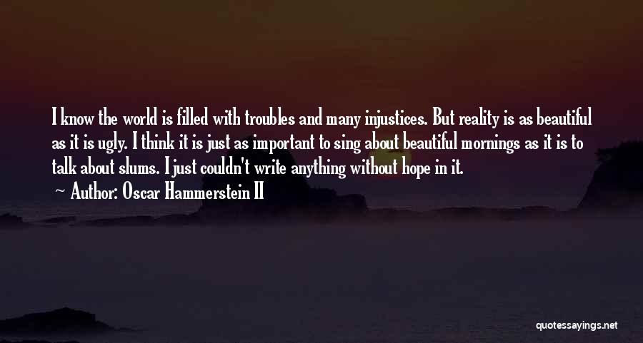 Oscar Hammerstein II Quotes: I Know The World Is Filled With Troubles And Many Injustices. But Reality Is As Beautiful As It Is Ugly.