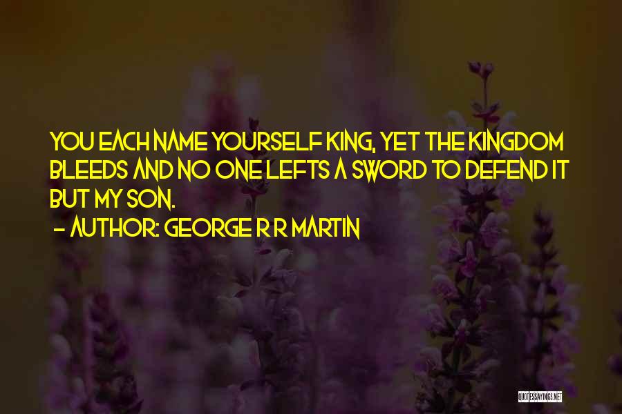 George R R Martin Quotes: You Each Name Yourself King, Yet The Kingdom Bleeds And No One Lefts A Sword To Defend It But My