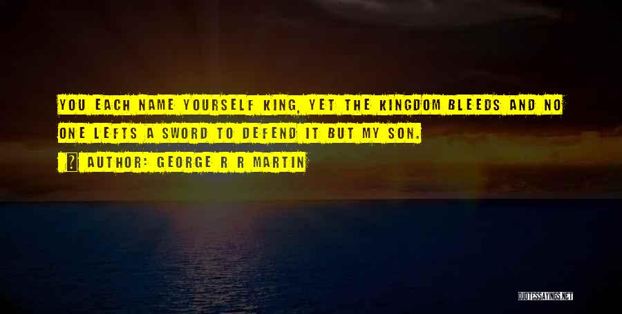 George R R Martin Quotes: You Each Name Yourself King, Yet The Kingdom Bleeds And No One Lefts A Sword To Defend It But My