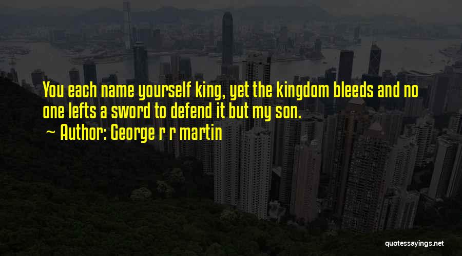 George R R Martin Quotes: You Each Name Yourself King, Yet The Kingdom Bleeds And No One Lefts A Sword To Defend It But My