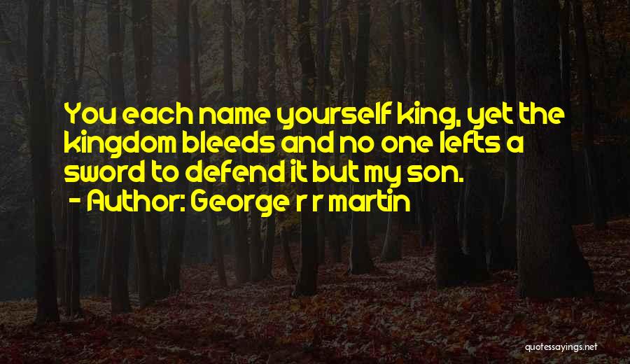 George R R Martin Quotes: You Each Name Yourself King, Yet The Kingdom Bleeds And No One Lefts A Sword To Defend It But My