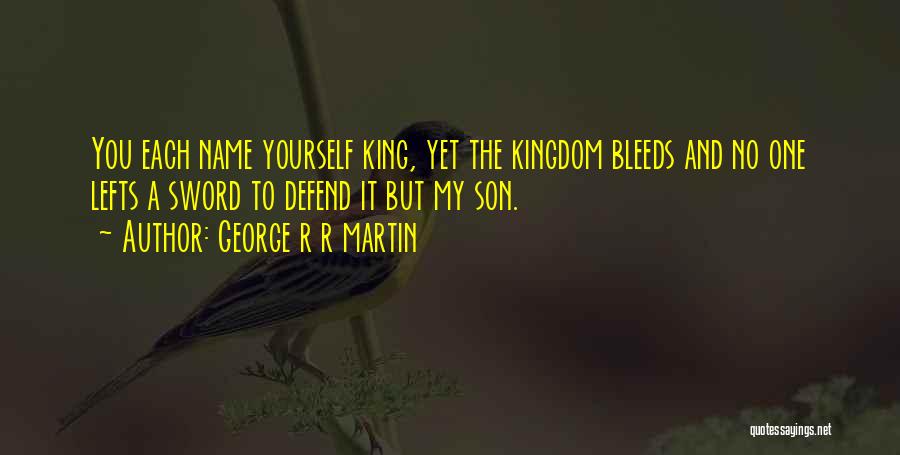 George R R Martin Quotes: You Each Name Yourself King, Yet The Kingdom Bleeds And No One Lefts A Sword To Defend It But My