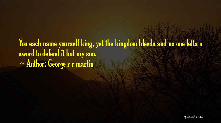 George R R Martin Quotes: You Each Name Yourself King, Yet The Kingdom Bleeds And No One Lefts A Sword To Defend It But My