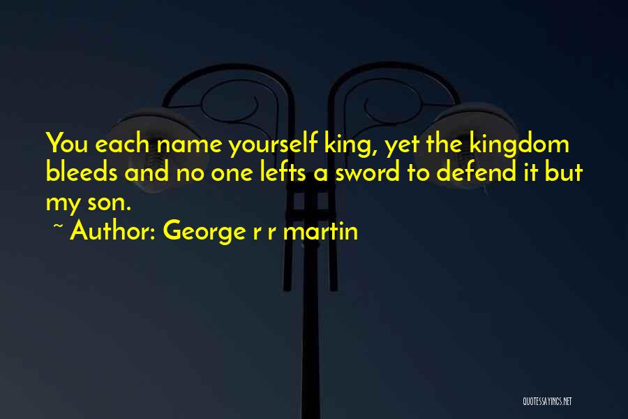 George R R Martin Quotes: You Each Name Yourself King, Yet The Kingdom Bleeds And No One Lefts A Sword To Defend It But My