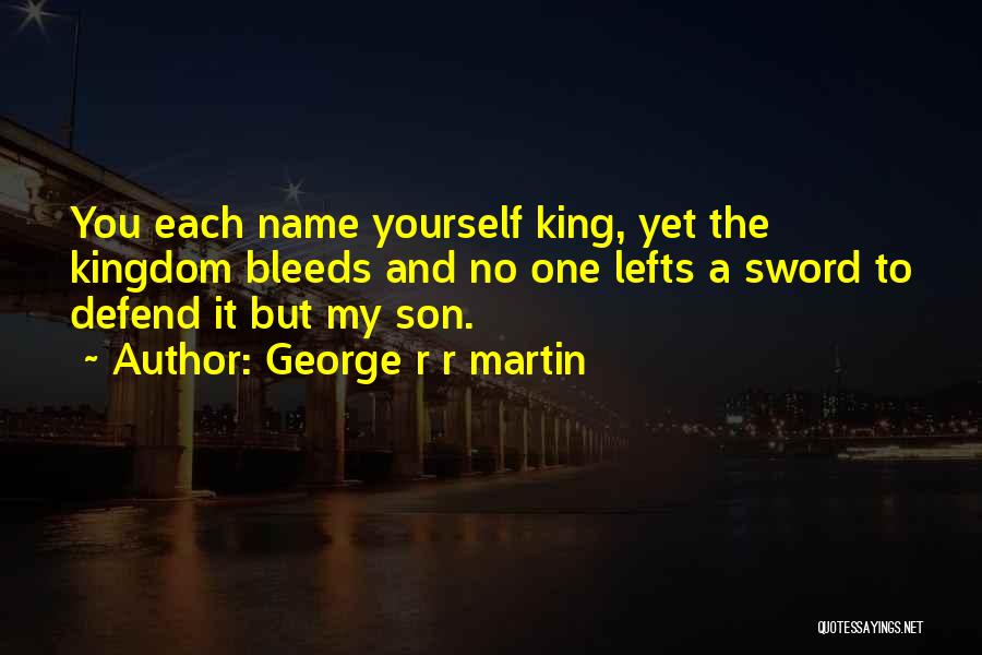 George R R Martin Quotes: You Each Name Yourself King, Yet The Kingdom Bleeds And No One Lefts A Sword To Defend It But My