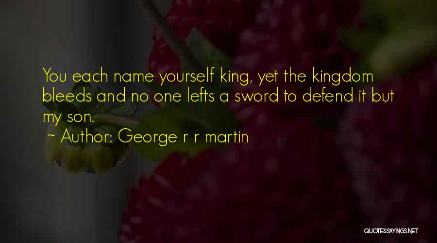 George R R Martin Quotes: You Each Name Yourself King, Yet The Kingdom Bleeds And No One Lefts A Sword To Defend It But My