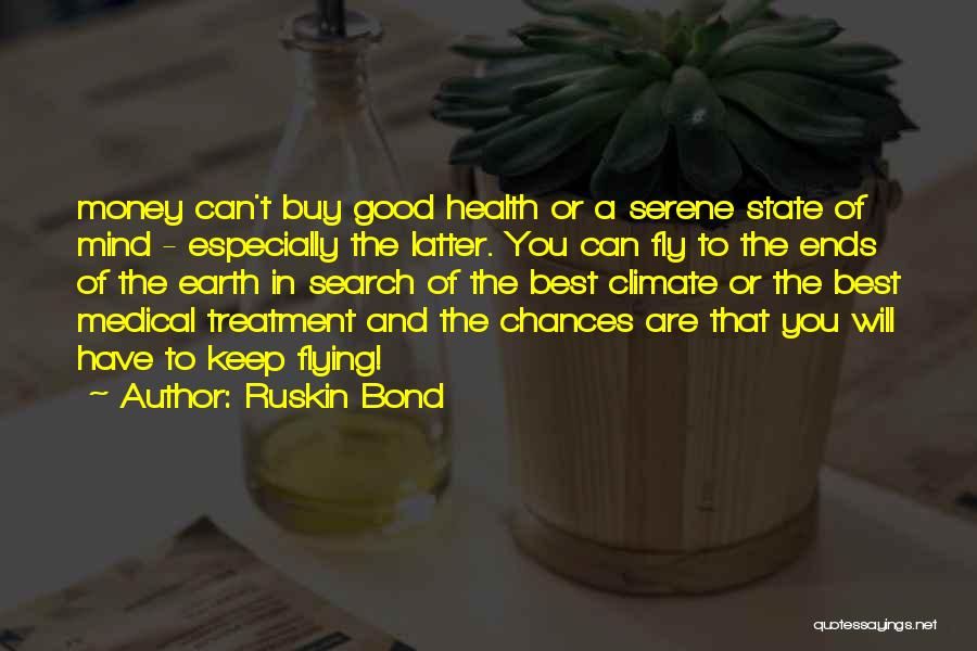 Ruskin Bond Quotes: Money Can't Buy Good Health Or A Serene State Of Mind - Especially The Latter. You Can Fly To The