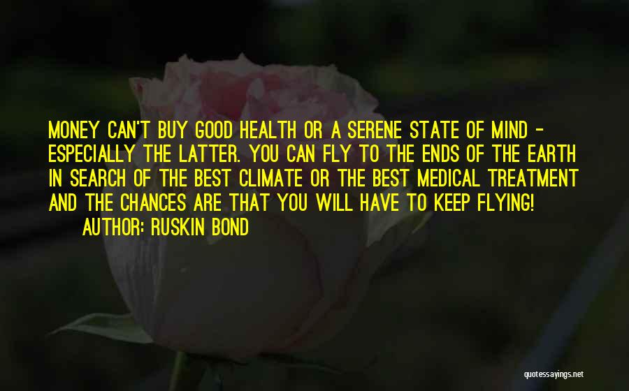 Ruskin Bond Quotes: Money Can't Buy Good Health Or A Serene State Of Mind - Especially The Latter. You Can Fly To The