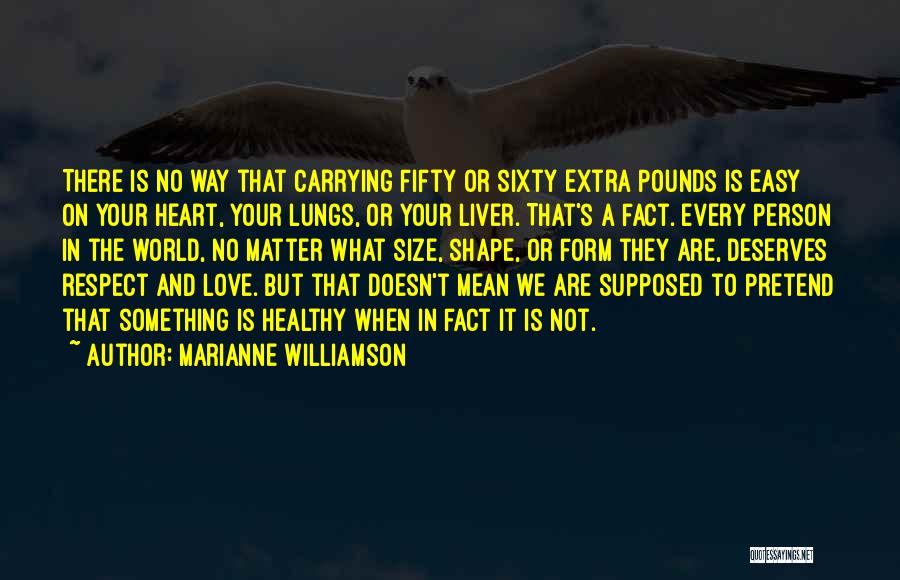 Marianne Williamson Quotes: There Is No Way That Carrying Fifty Or Sixty Extra Pounds Is Easy On Your Heart, Your Lungs, Or Your