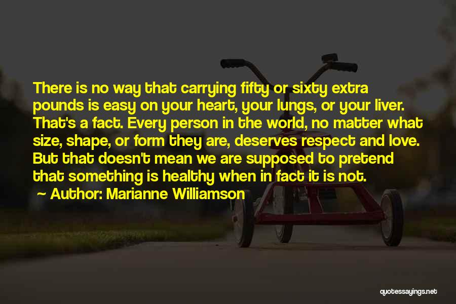 Marianne Williamson Quotes: There Is No Way That Carrying Fifty Or Sixty Extra Pounds Is Easy On Your Heart, Your Lungs, Or Your