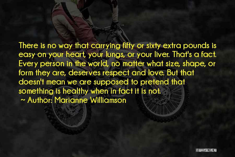 Marianne Williamson Quotes: There Is No Way That Carrying Fifty Or Sixty Extra Pounds Is Easy On Your Heart, Your Lungs, Or Your