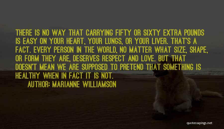 Marianne Williamson Quotes: There Is No Way That Carrying Fifty Or Sixty Extra Pounds Is Easy On Your Heart, Your Lungs, Or Your