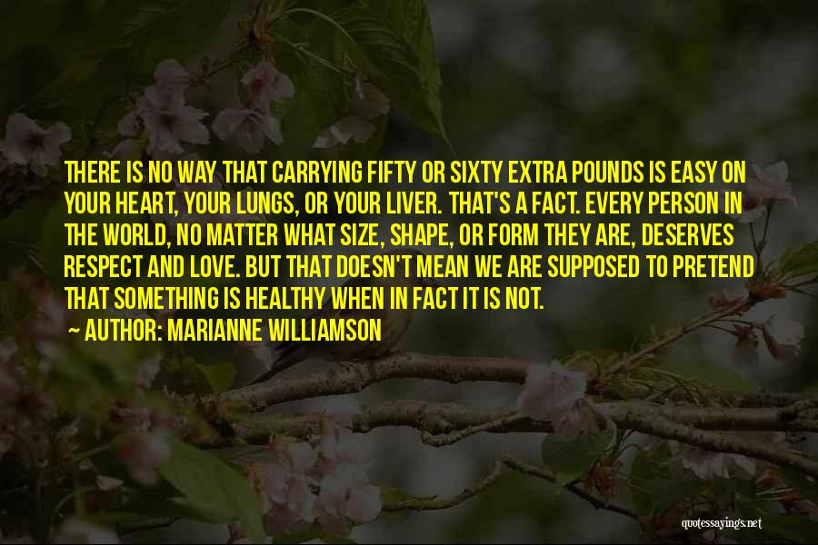 Marianne Williamson Quotes: There Is No Way That Carrying Fifty Or Sixty Extra Pounds Is Easy On Your Heart, Your Lungs, Or Your