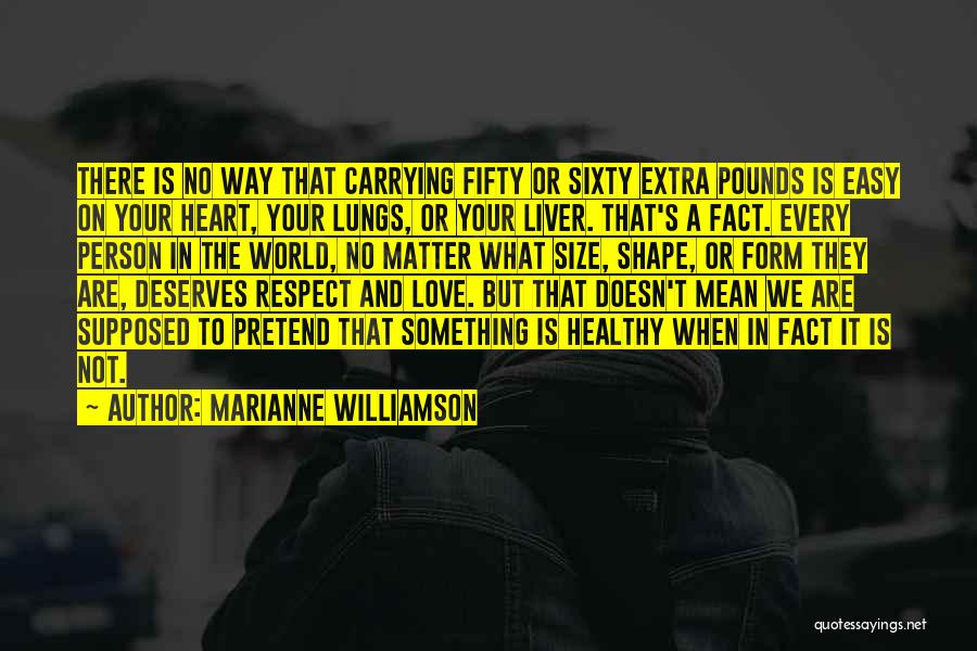 Marianne Williamson Quotes: There Is No Way That Carrying Fifty Or Sixty Extra Pounds Is Easy On Your Heart, Your Lungs, Or Your