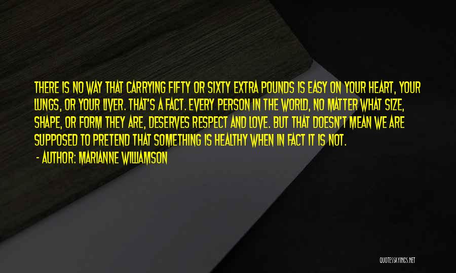 Marianne Williamson Quotes: There Is No Way That Carrying Fifty Or Sixty Extra Pounds Is Easy On Your Heart, Your Lungs, Or Your