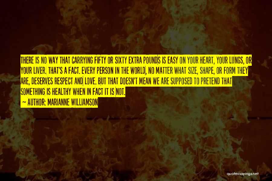 Marianne Williamson Quotes: There Is No Way That Carrying Fifty Or Sixty Extra Pounds Is Easy On Your Heart, Your Lungs, Or Your