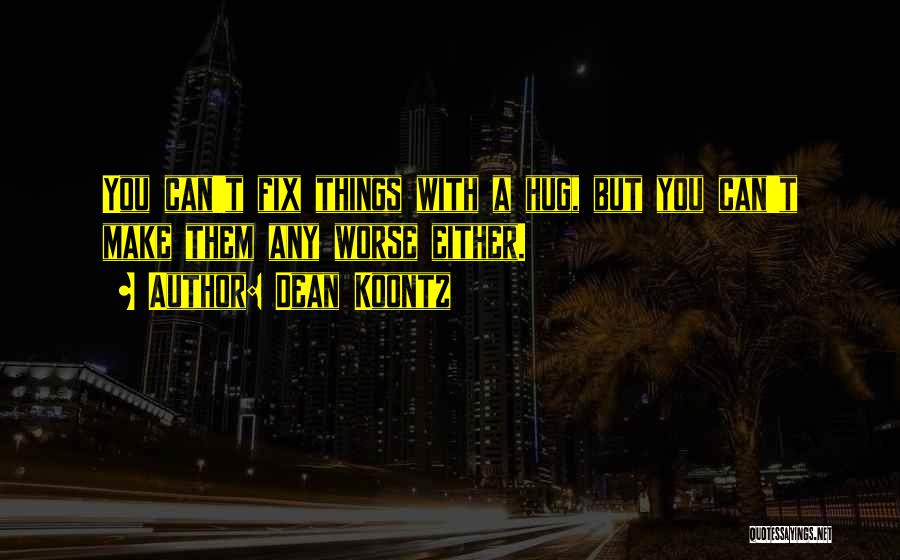 Dean Koontz Quotes: You Can't Fix Things With A Hug, But You Can't Make Them Any Worse Either.