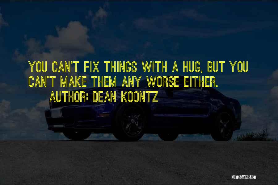 Dean Koontz Quotes: You Can't Fix Things With A Hug, But You Can't Make Them Any Worse Either.