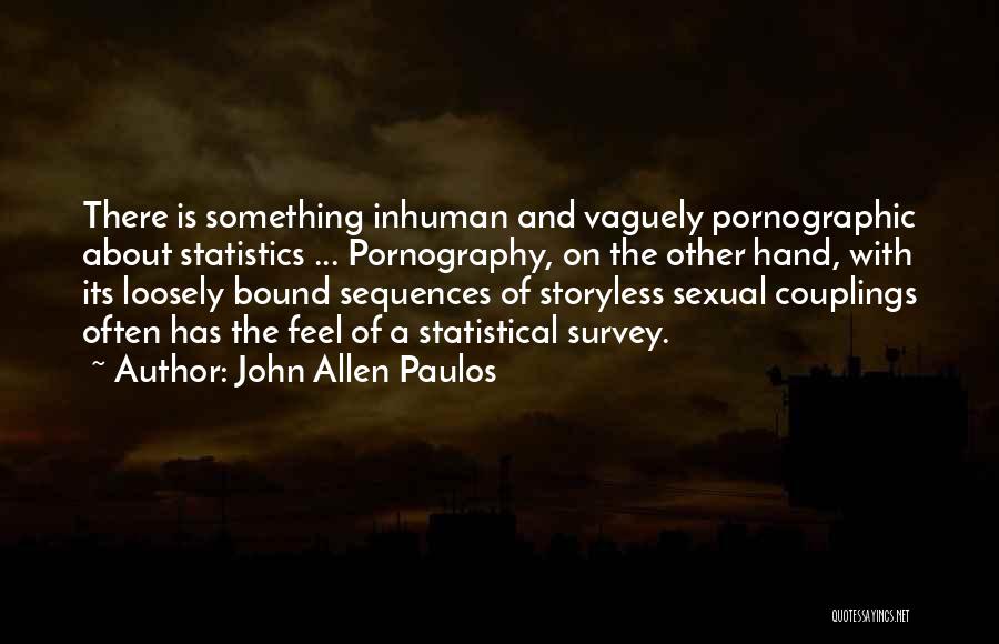 John Allen Paulos Quotes: There Is Something Inhuman And Vaguely Pornographic About Statistics ... Pornography, On The Other Hand, With Its Loosely Bound Sequences