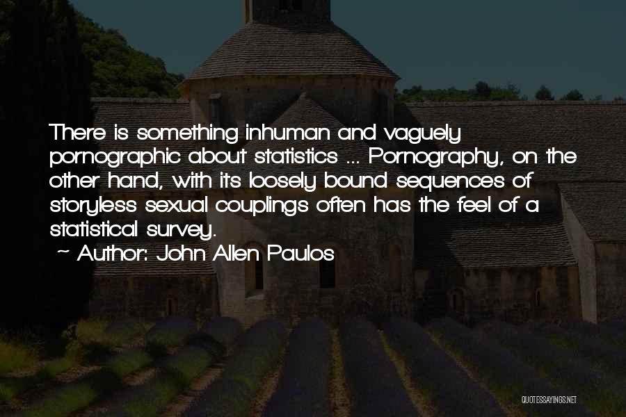 John Allen Paulos Quotes: There Is Something Inhuman And Vaguely Pornographic About Statistics ... Pornography, On The Other Hand, With Its Loosely Bound Sequences