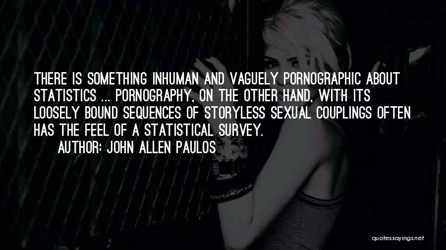 John Allen Paulos Quotes: There Is Something Inhuman And Vaguely Pornographic About Statistics ... Pornography, On The Other Hand, With Its Loosely Bound Sequences