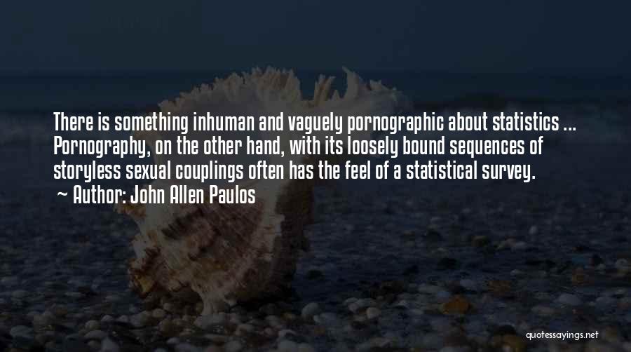 John Allen Paulos Quotes: There Is Something Inhuman And Vaguely Pornographic About Statistics ... Pornography, On The Other Hand, With Its Loosely Bound Sequences