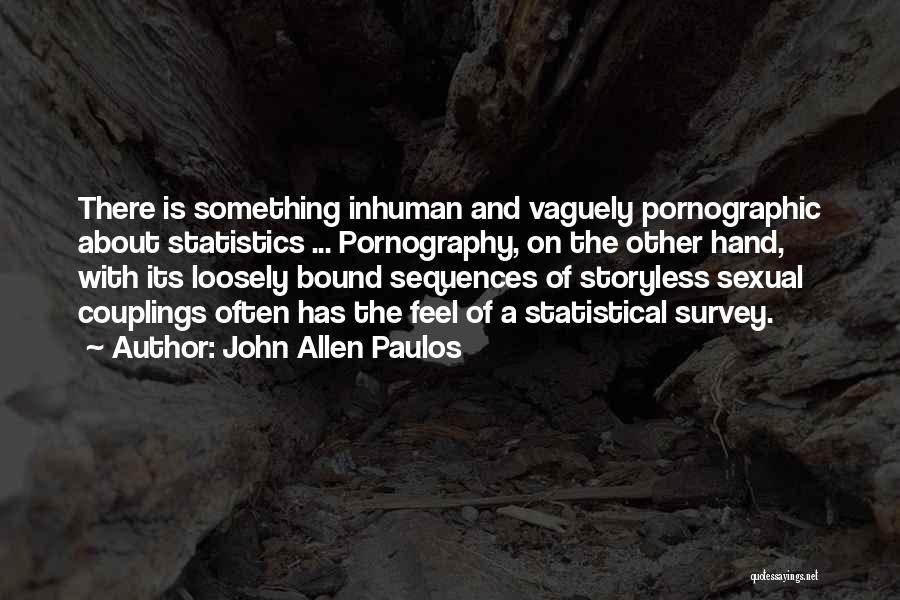 John Allen Paulos Quotes: There Is Something Inhuman And Vaguely Pornographic About Statistics ... Pornography, On The Other Hand, With Its Loosely Bound Sequences