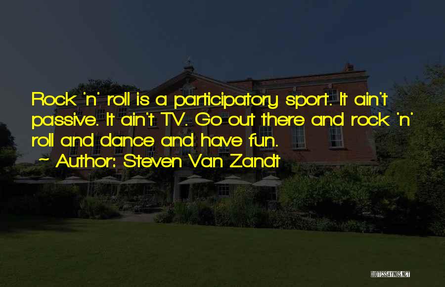 Steven Van Zandt Quotes: Rock 'n' Roll Is A Participatory Sport. It Ain't Passive. It Ain't Tv. Go Out There And Rock 'n' Roll