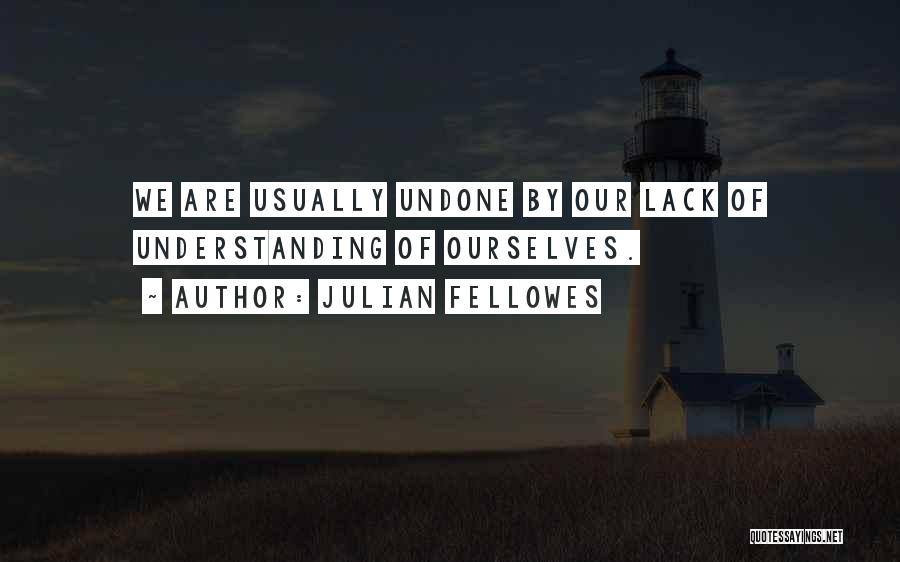 Julian Fellowes Quotes: We Are Usually Undone By Our Lack Of Understanding Of Ourselves.