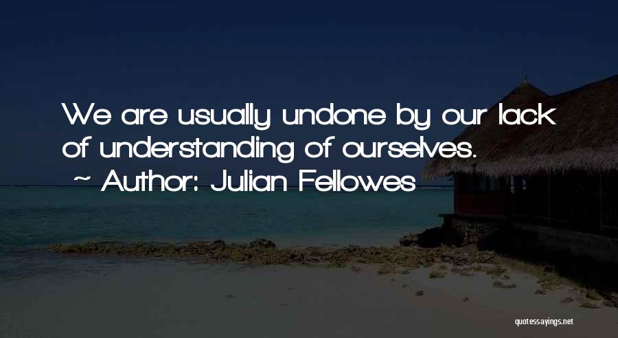 Julian Fellowes Quotes: We Are Usually Undone By Our Lack Of Understanding Of Ourselves.