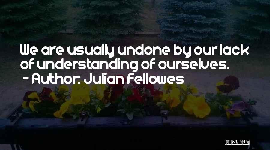Julian Fellowes Quotes: We Are Usually Undone By Our Lack Of Understanding Of Ourselves.