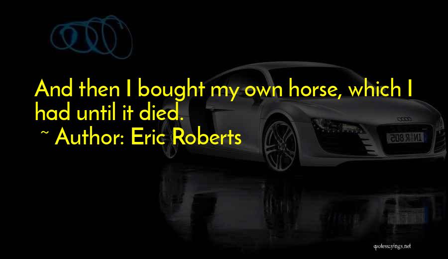 Eric Roberts Quotes: And Then I Bought My Own Horse, Which I Had Until It Died.