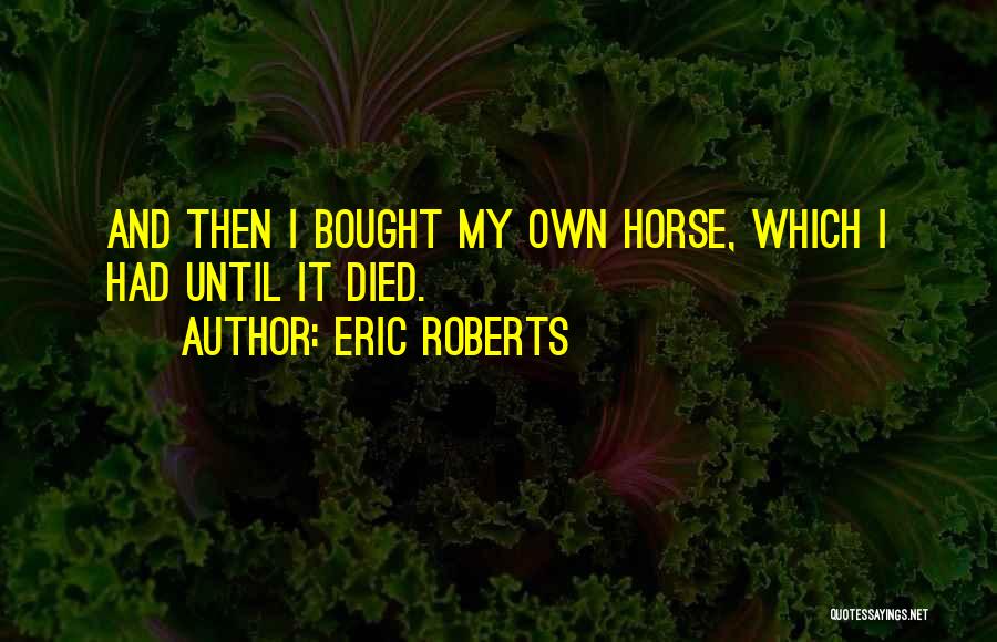 Eric Roberts Quotes: And Then I Bought My Own Horse, Which I Had Until It Died.