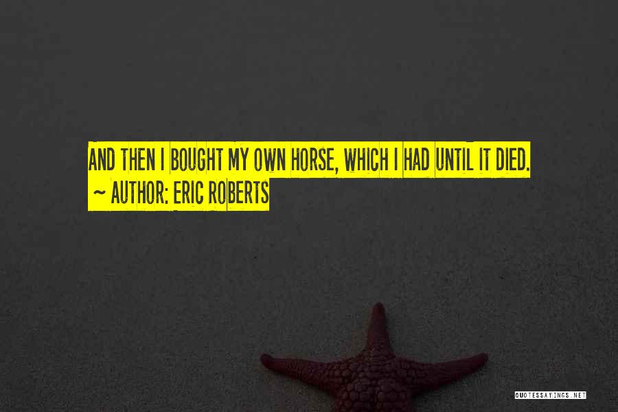 Eric Roberts Quotes: And Then I Bought My Own Horse, Which I Had Until It Died.