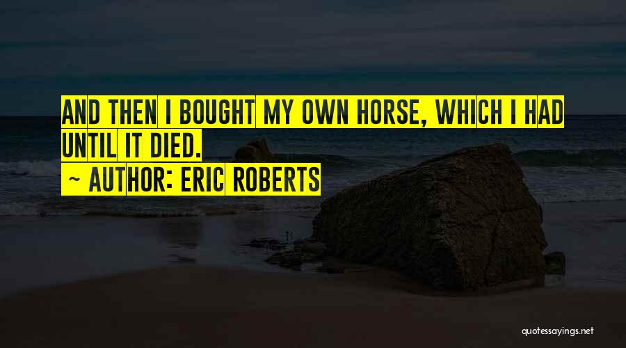 Eric Roberts Quotes: And Then I Bought My Own Horse, Which I Had Until It Died.