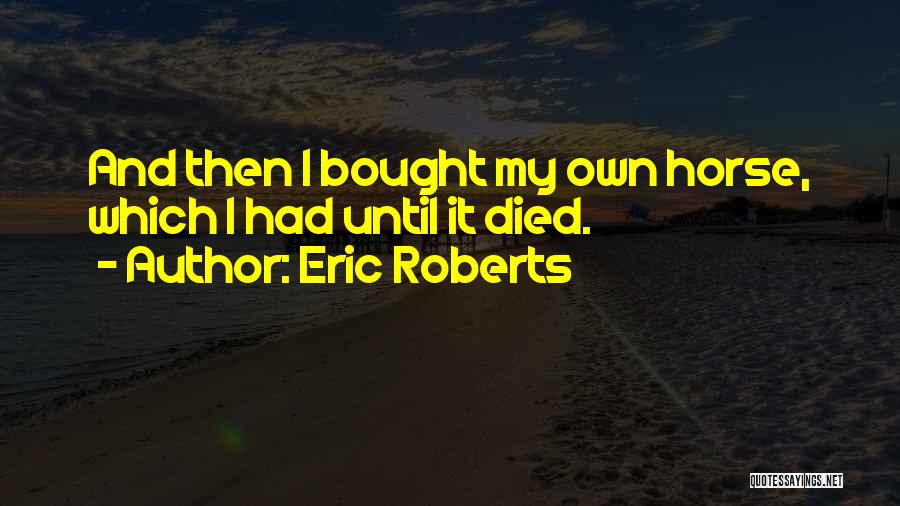 Eric Roberts Quotes: And Then I Bought My Own Horse, Which I Had Until It Died.