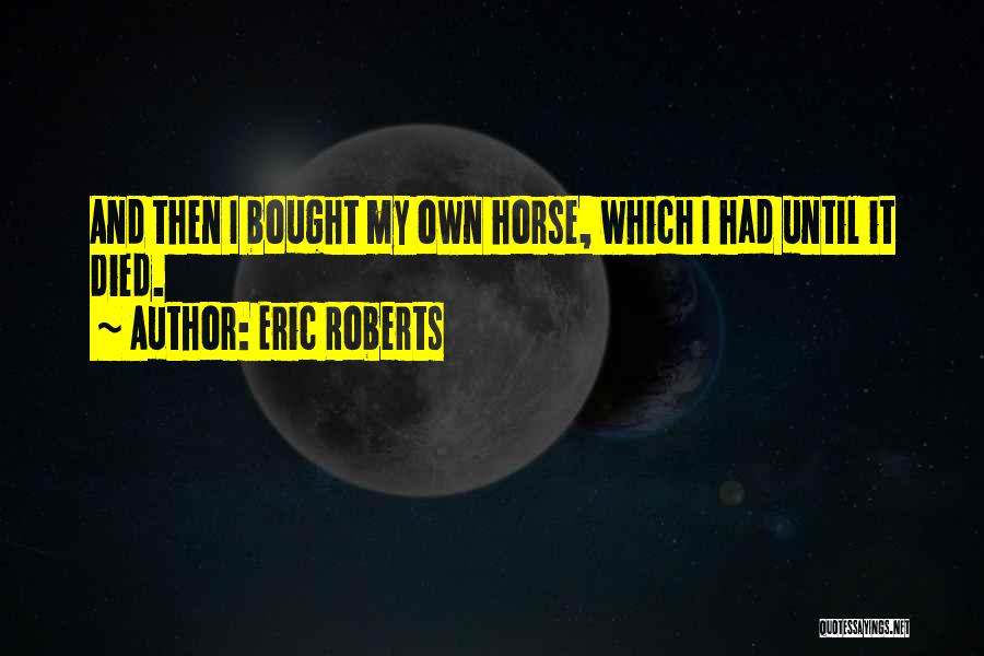 Eric Roberts Quotes: And Then I Bought My Own Horse, Which I Had Until It Died.