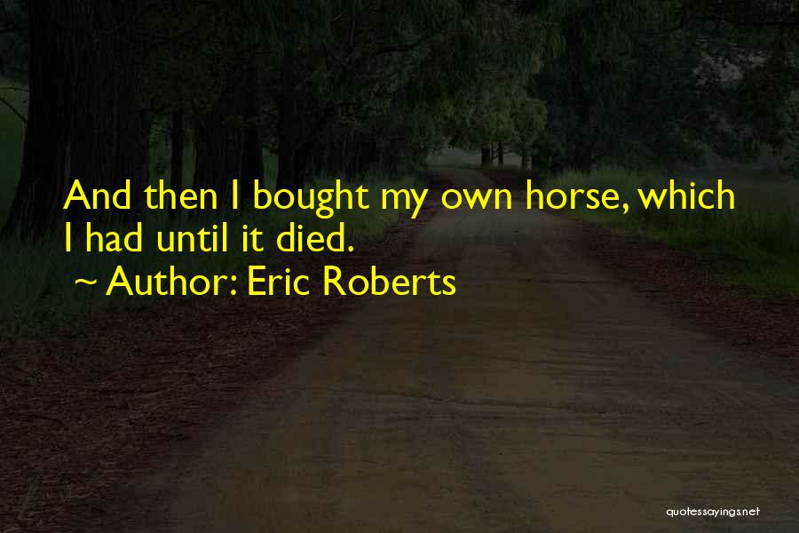 Eric Roberts Quotes: And Then I Bought My Own Horse, Which I Had Until It Died.