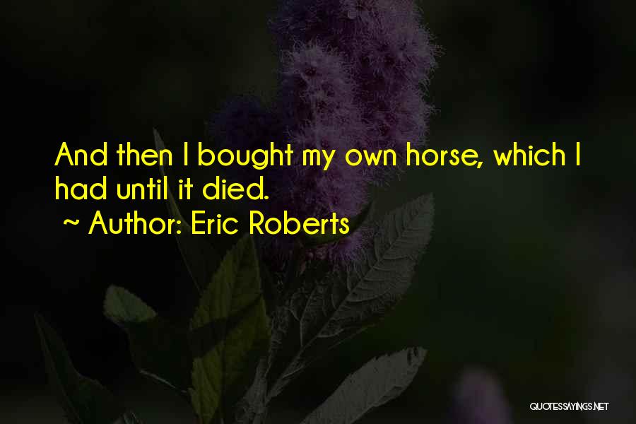 Eric Roberts Quotes: And Then I Bought My Own Horse, Which I Had Until It Died.