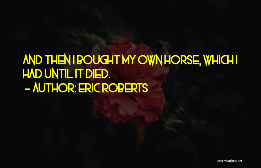 Eric Roberts Quotes: And Then I Bought My Own Horse, Which I Had Until It Died.