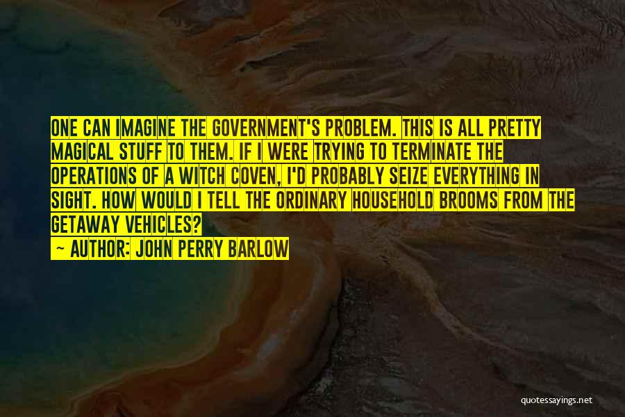 John Perry Barlow Quotes: One Can Imagine The Government's Problem. This Is All Pretty Magical Stuff To Them. If I Were Trying To Terminate