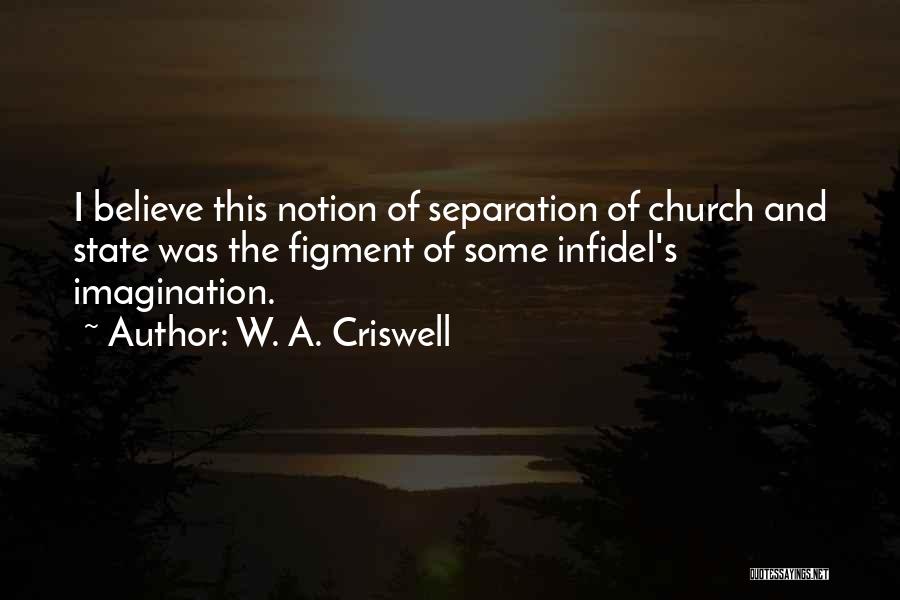 W. A. Criswell Quotes: I Believe This Notion Of Separation Of Church And State Was The Figment Of Some Infidel's Imagination.